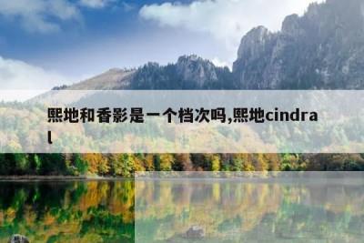 熙地和香影是一个档次吗,熙地cindral