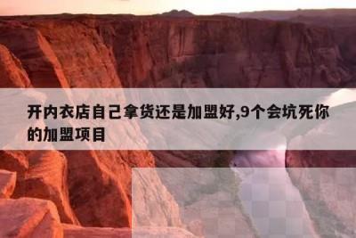 开内衣店自己拿货还是加盟好,9个会坑死你的加盟项目