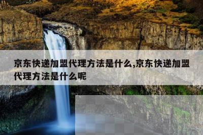 京东快递加盟代理方法是什么,京东快递加盟代理方法是什么呢