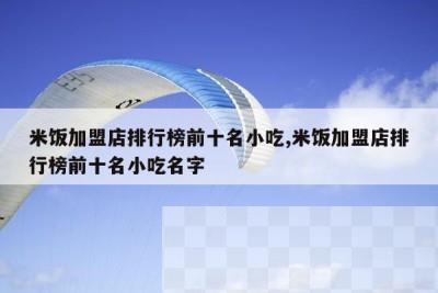 米饭加盟店排行榜前十名小吃,米饭加盟店排行榜前十名小吃名字