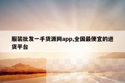 服装批发一手货源网app,全国最便宜的进货平台